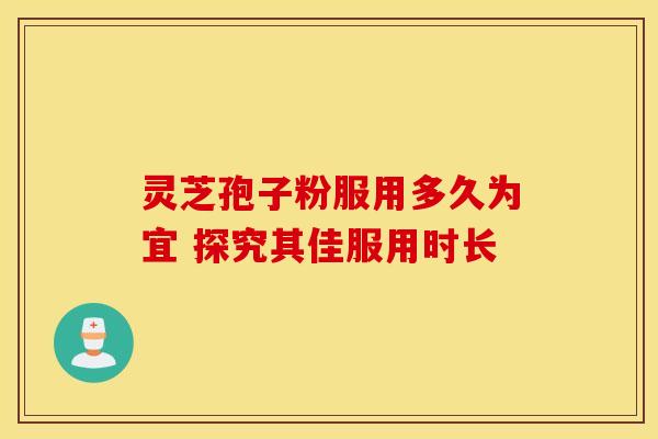 灵芝孢子粉服用多久为宜 探究其佳服用时长 灵芝孢子粉服用多久为宜 探究其佳服用时长