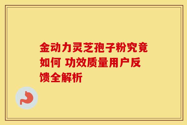 金动力灵芝孢子粉究竟如何 功效质量用户反馈全解析