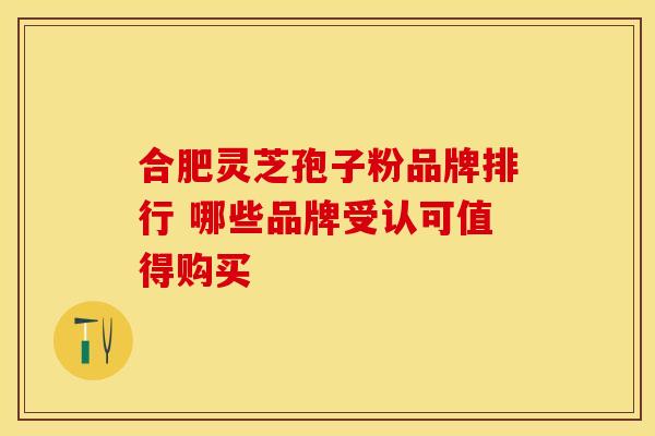 合肥灵芝孢子粉品牌排行 哪些品牌受认可值得购买