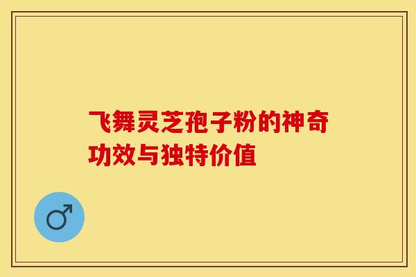 飞舞灵芝孢子粉的神奇功效与独特价值 飞舞灵芝孢子粉的神奇功效与独特价值
