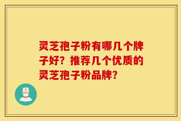 灵芝孢子粉有哪几个牌子好？推荐几个优质的灵芝孢子粉品牌？