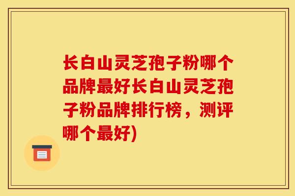长白山灵芝孢子粉哪个品牌最好长白山灵芝孢子粉品牌排行榜，测评哪个最好)