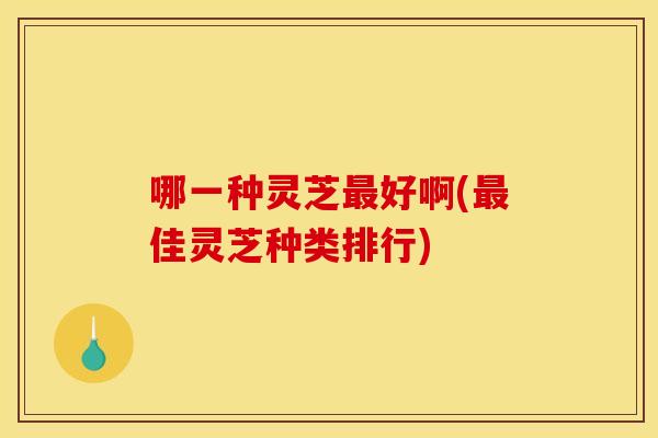 哪一种灵芝最好啊(最佳灵芝种类排行)