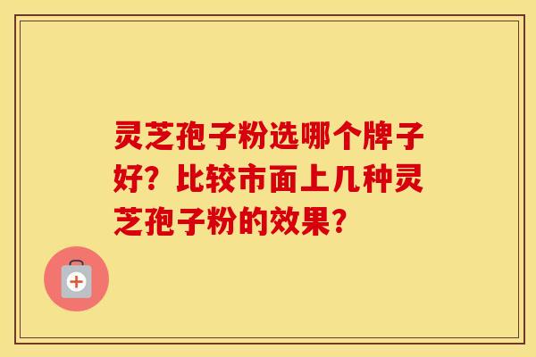 灵芝孢子粉选哪个牌子好？比较市面上几种灵芝孢子粉的效果？