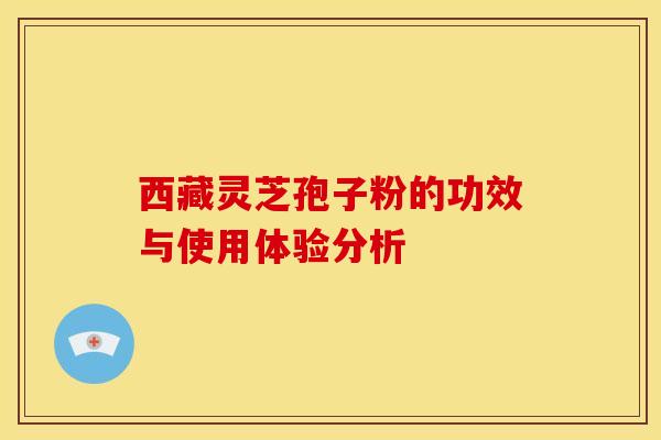 西藏灵芝孢子粉的功效与使用体验分析