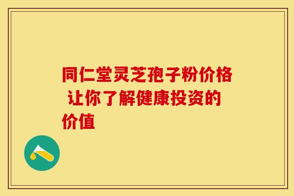 同仁堂灵芝孢子粉价格 让你了解健康投资的价值