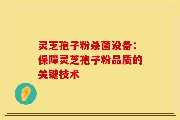 灵芝孢子粉杀菌设备：保障灵芝孢子粉品质的关键技术