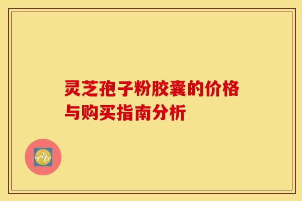 灵芝孢子粉胶囊的价格与购买指南分析