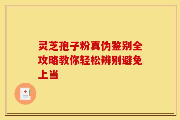 灵芝孢子粉真伪鉴别全攻略教你轻松辨别避免上当
