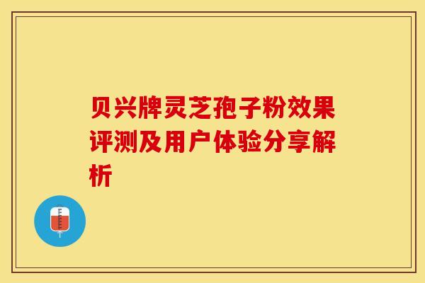 贝兴牌灵芝孢子粉效果评测及用户体验分享解析