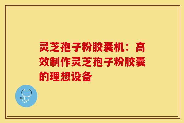 灵芝孢子粉胶囊机:高效制作灵芝孢子粉胶囊的理想设备 灵芝孢子粉胶囊机:高效制作灵芝孢子粉胶囊的理想设备
