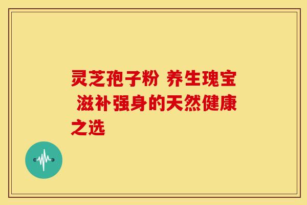 灵芝孢子粉 养生瑰宝 滋补强身的天然健康之选 灵芝孢子粉 养生瑰宝 滋补强身的天然健康之选