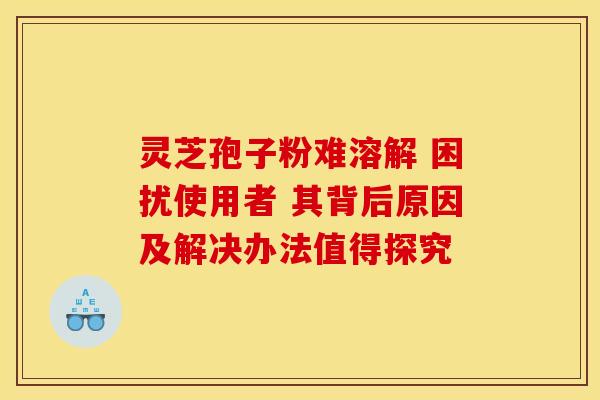 灵芝孢子粉难溶解 困扰使用者 其背后原因及解决办法值得探究