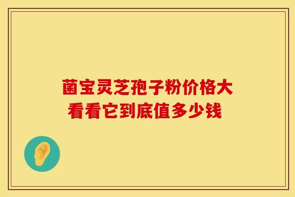 菌宝灵芝孢子粉价格大 看看它到底值多少钱 菌宝灵芝孢子粉价格大 看看它到底值多少钱