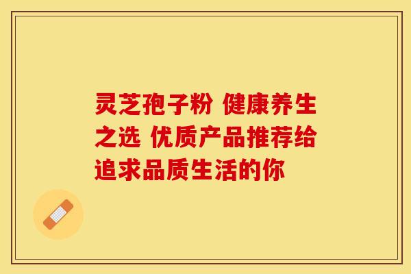 灵芝孢子粉 健康养生之选 优质产品推荐给追求品质生活的你