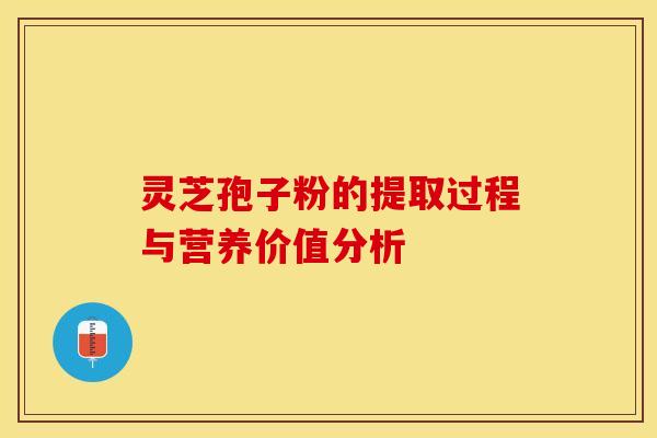 灵芝孢子粉的提取过程与营养价值分析 灵芝孢子粉的提取过程与营养价值分析