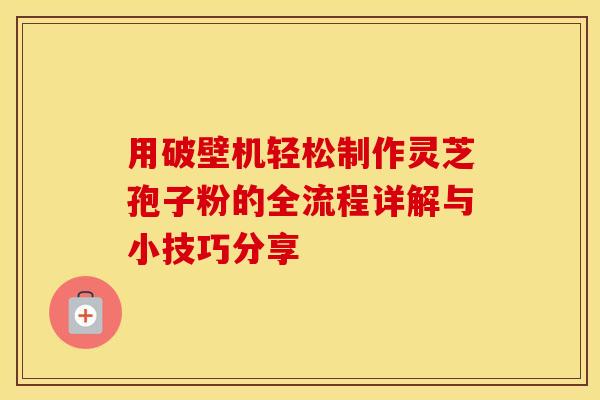 用破壁机轻松制作灵芝孢子粉的全流程详解与小技巧分享 用破壁机轻松制作灵芝孢子粉的全流程详解与小技巧分享