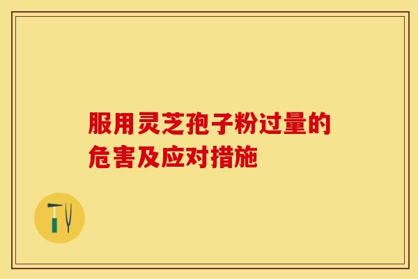 服用灵芝孢子粉过量的危害及应对措施 服用灵芝孢子粉过量的危害及应对措施