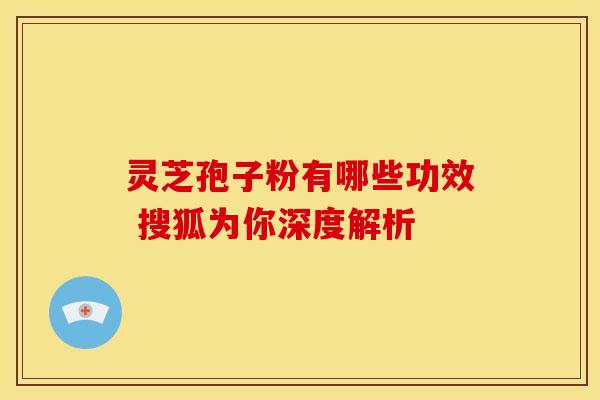 灵芝孢子粉有哪些功效 搜狐为你深度解析 灵芝孢子粉有哪些功效 搜狐为你深度解析