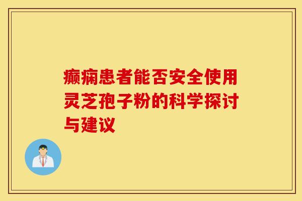 癫痫患者能否安全使用灵芝孢子粉的科学探讨与建议