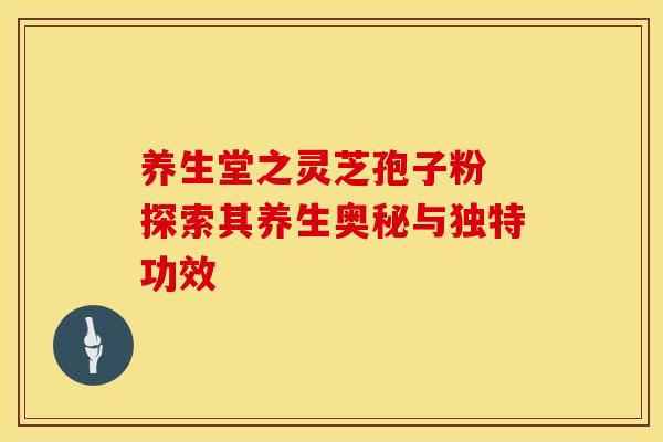 养生堂之灵芝孢子粉 探索其养生奥秘与独特功效 养生堂之灵芝孢子粉 探索其养生奥秘与独特功效