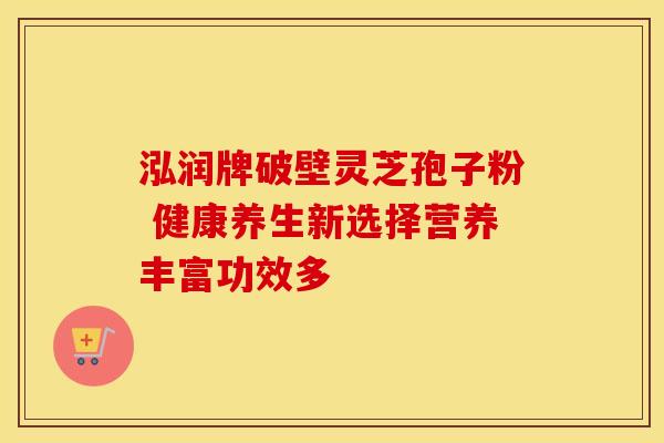 泓润牌破壁灵芝孢子粉 健康养生新选择营养丰富功效多