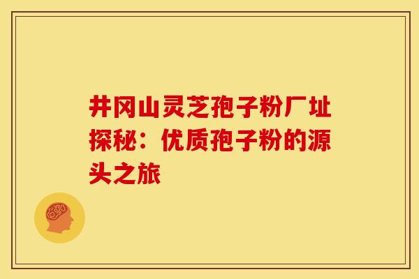 井冈山灵芝孢子粉厂址探秘：优质孢子粉的源头之旅