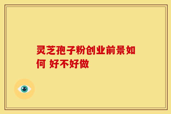 灵芝孢子粉创业前景如何 好不好做