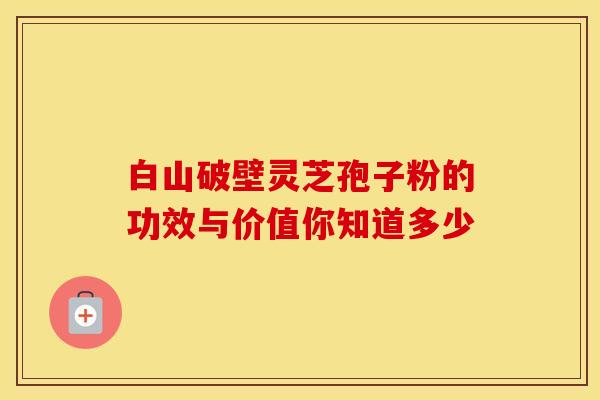 白山破壁灵芝孢子粉的功效与价值你知道多少