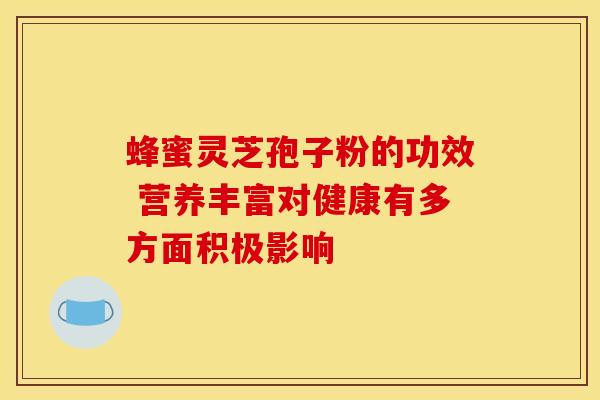 蜂蜜灵芝孢子粉的功效 营养丰富对健康有多方面积极影响