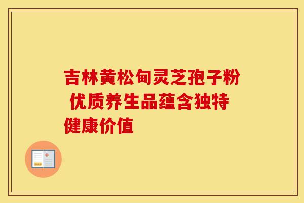吉林黄松甸灵芝孢子粉 优质养生品蕴含独特健康价值