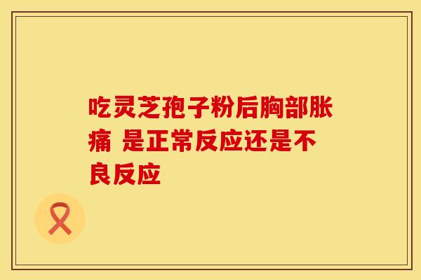 吃灵芝孢子粉后胸部胀痛 是正常反应还是不良反应