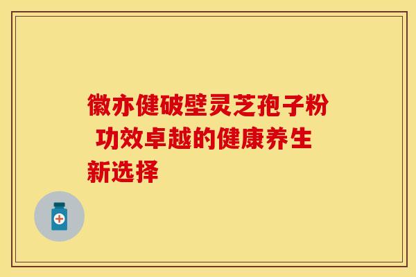徽亦健破壁灵芝孢子粉 功效卓越的健康养生新选择 徽亦健破壁灵芝孢子粉 功效卓越的健康养生新选择