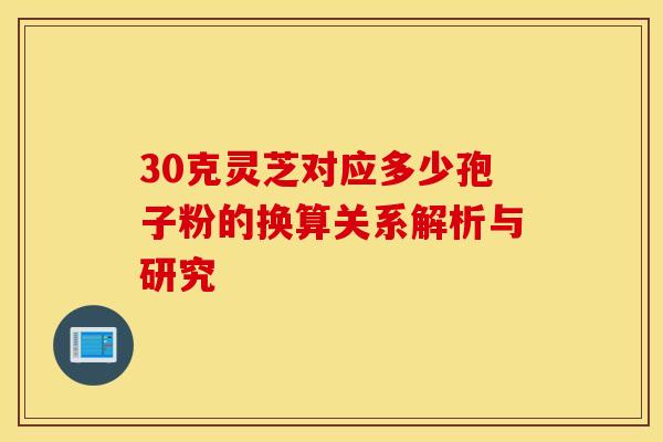 30克灵芝对应多少孢子粉的换算关系解析与研究