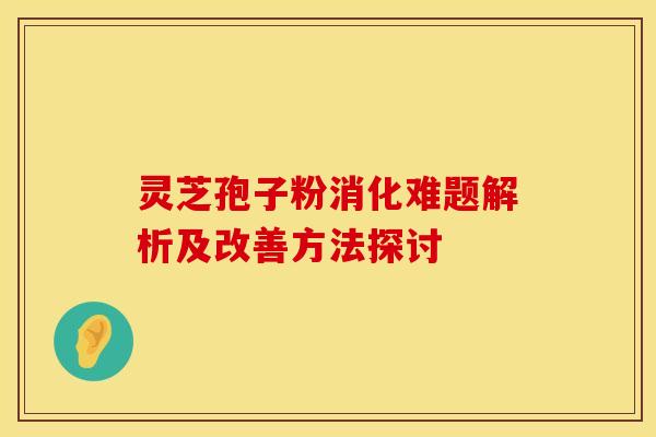 灵芝孢子粉消化难题解析及改善方法探讨