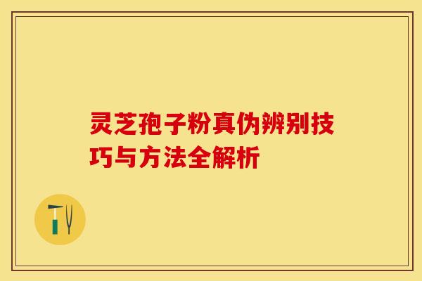 灵芝孢子粉真伪辨别技巧与方法全解析 灵芝孢子粉真伪辨别技巧与方法全解析