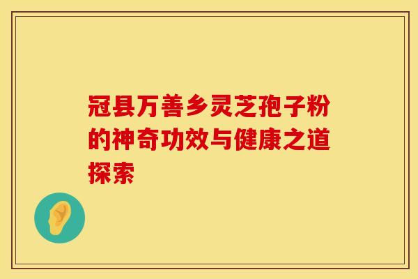 冠县万善乡灵芝孢子粉的神奇功效与健康之道探索 冠县万善乡灵芝孢子粉的神奇功效与健康之道探索