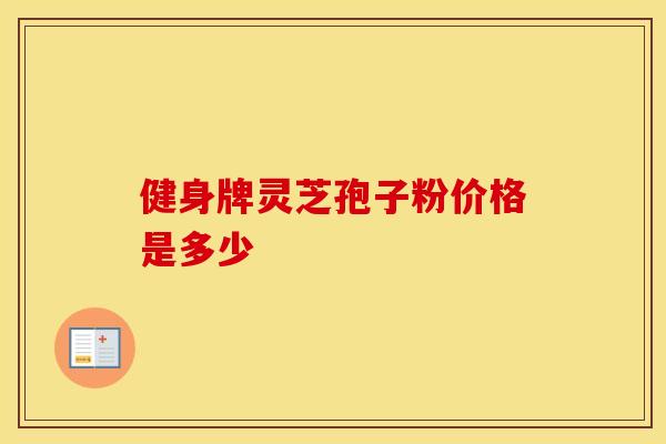 健身牌灵芝孢子粉价格是多少