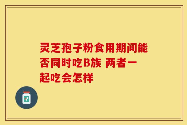 灵芝孢子粉食用期间能否同时吃B族 两者一起吃会怎样