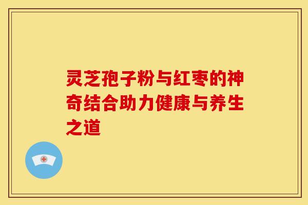 灵芝孢子粉与红枣的神奇结合助力健康与养生之道