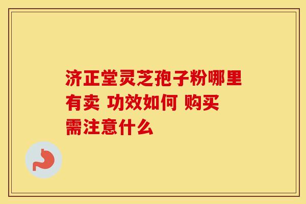 济正堂灵芝孢子粉哪里有卖 功效如何 购买需注意什么