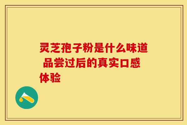 灵芝孢子粉是什么味道 品尝过后的真实口感体验