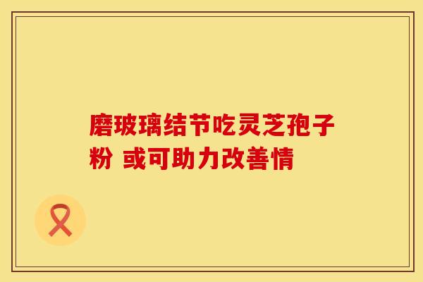 磨玻璃结节吃灵芝孢子粉 或可助力改善情