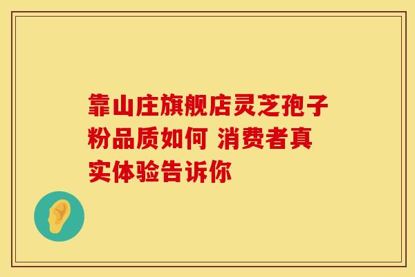 靠山庄旗舰店灵芝孢子粉品质如何 消费者真实体验告诉你