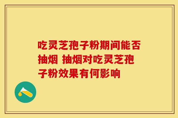 吃灵芝孢子粉期间能否抽烟 抽烟对吃灵芝孢子粉效果有何影响 吃灵芝孢子粉期间能否抽烟 抽烟对吃灵芝孢子粉效果有何影响