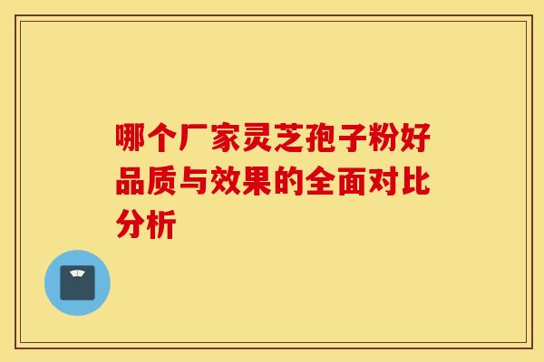 哪个厂家灵芝孢子粉好品质与效果的全面对比分析