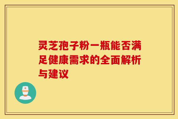 灵芝孢子粉一瓶能否满足健康需求的全面解析与建议 灵芝孢子粉一瓶能否满足健康需求的全面解析与建议