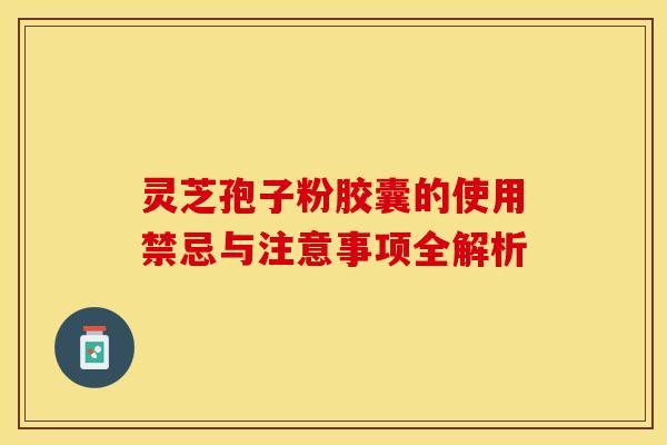 灵芝孢子粉胶囊的使用禁忌与注意事项全解析 灵芝孢子粉胶囊的使用禁忌与注意事项全解析