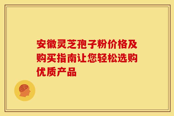 安徽灵芝孢子粉价格及购买指南让您轻松选购优质产品