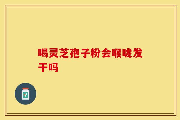 喝灵芝孢子粉会喉咙发干吗